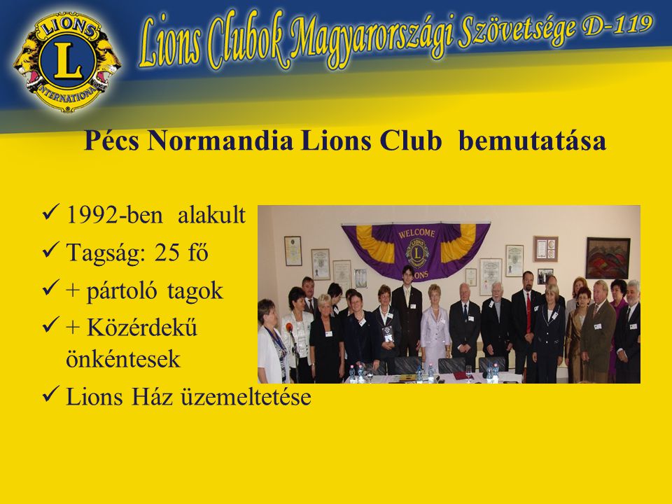 Pécs Normandia Lions Club bemutatása  1992-ben alakult  Tagság: 25 fő  + pártoló tagok  + Közérdekű önkéntesek  Lions Ház üzemeltetése
