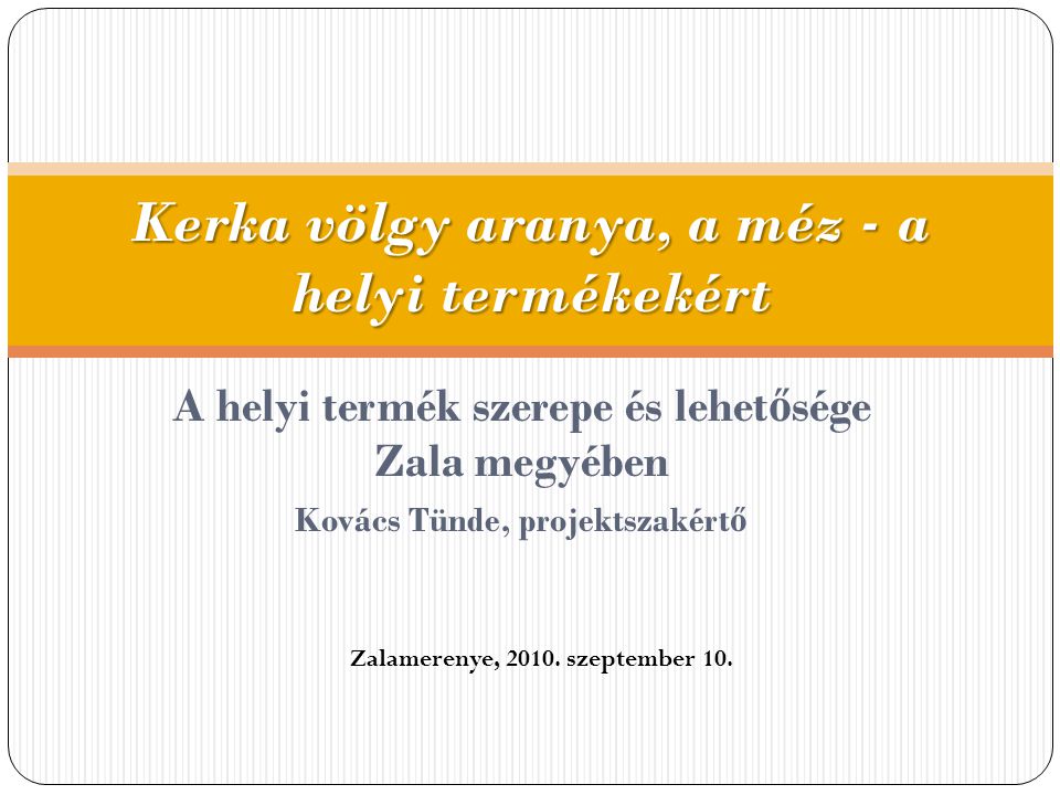 A helyi termék szerepe és lehet ő sége Zala megyében Kovács Tünde, projektszakért ő Kerka völgy aranya, a méz - a helyi termékekért Zalamerenye, 2010.