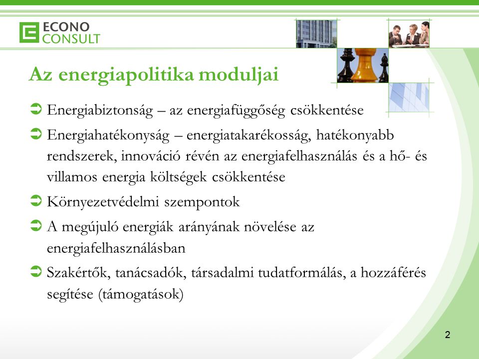 2 Az energiapolitika moduljai  Energiabiztonság – az energiafüggőség csökkentése  Energiahatékonyság – energiatakarékosság, hatékonyabb rendszerek, innováció révén az energiafelhasználás és a hő- és villamos energia költségek csökkentése  Környezetvédelmi szempontok  A megújuló energiák arányának növelése az energiafelhasználásban  Szakértők, tanácsadók, társadalmi tudatformálás, a hozzáférés segítése (támogatások) 2