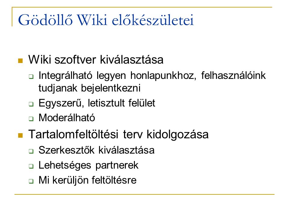 Gödöllő Wiki előkészületei  Wiki szoftver kiválasztása  Integrálható legyen honlapunkhoz, felhasználóink tudjanak bejelentkezni  Egyszerű, letisztult felület  Moderálható  Tartalomfeltöltési terv kidolgozása  Szerkesztők kiválasztása  Lehetséges partnerek  Mi kerüljön feltöltésre