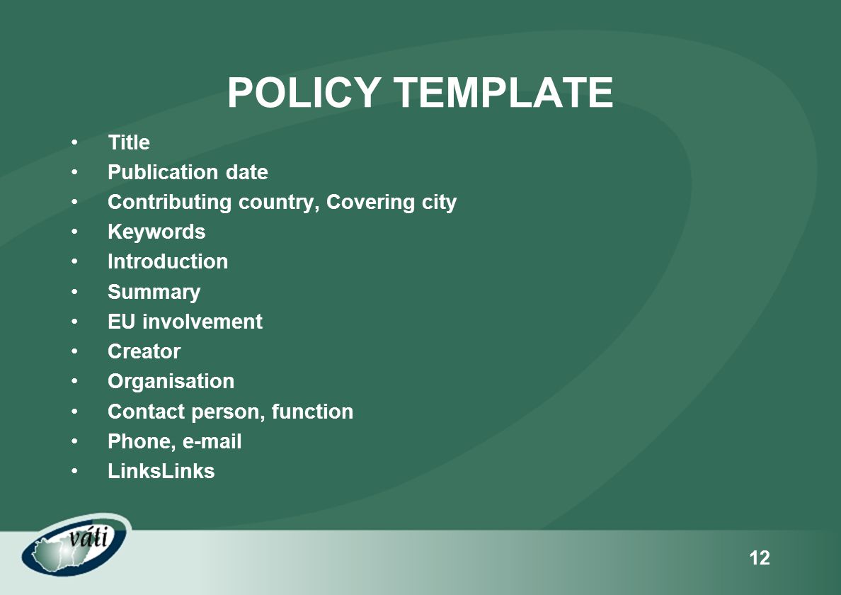 12 POLICY TEMPLATE •Title •Publication date •Contributing country, Covering city •Keywords •Introduction •Summary •EU involvement •Creator •Organisation •Contact person, function •Phone,  •LinksLinks