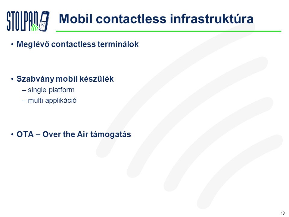 19 Mobil contactless infrastruktúra •Meglévő contactless terminálok •Szabvány mobil készülék –single platform –multi applikáció •OTA – Over the Air támogatás