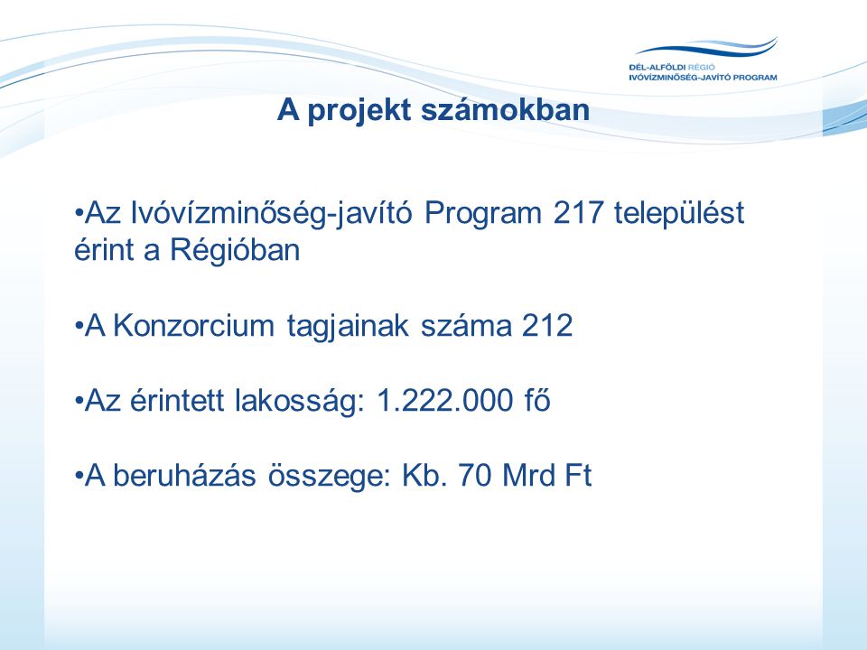 A projekt számokban •Az Ivóvízminőség-javító Program 217 települést érint a Régióban •A Konzorcium tagjainak száma 212 •Az érintett lakosság: fő •A beruházás összege: Kb.