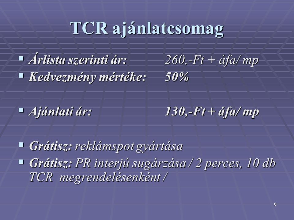 8 TCR ajánlatcsomag  Árlista szerinti ár: 260,-Ft + áfa/ mp  Kedvezmény mértéke: 50%  Ajánlati ár: 130,-Ft + áfa/ mp  Grátisz: reklámspot gyártása  Grátisz: PR interjú sugárzása / 2 perces, 10 db TCR megrendelésenként /