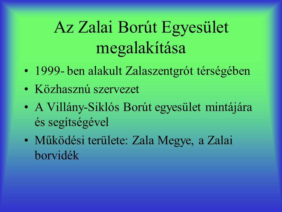 Az Zalai Borút Egyesület megalakítása •1999- ben alakult Zalaszentgrót térségében •Közhasznú szervezet •A Villány-Siklós Borút egyesület mintájára és segítségével •Működési területe: Zala Megye, a Zalai borvidék