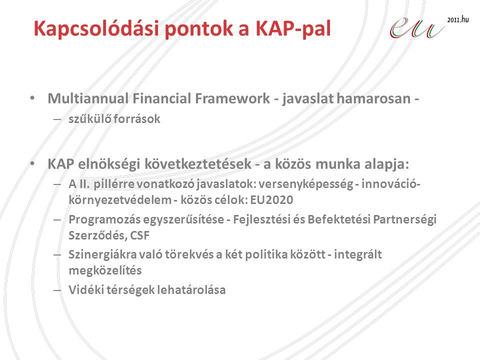 Kapcsolódási pontok a KAP-pal • Multiannual Financial Framework - javaslat hamarosan - – szűkülő források • KAP elnökségi következtetések - a közös munka alapja: – A II.