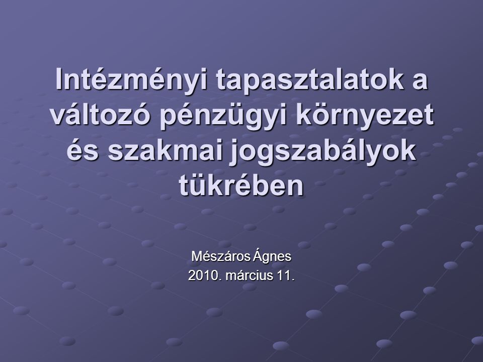 Intézményi tapasztalatok a változó pénzügyi környezet és szakmai jogszabályok tükrében Mészáros Ágnes 2010.