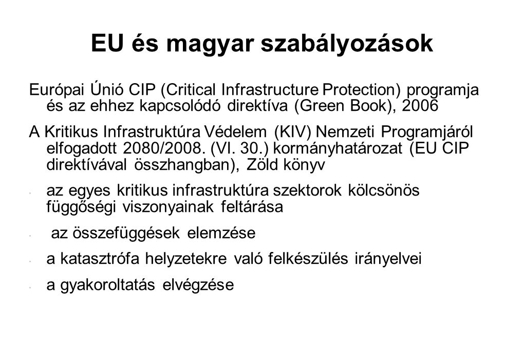 EU és magyar szabályozások Európai Únió CIP (Critical Infrastructure Protection) programja és az ehhez kapcsolódó direktíva (Green Book), 2006 A Kritikus Infrastruktúra Védelem (KIV) Nemzeti Programjáról elfogadott 2080/2008.