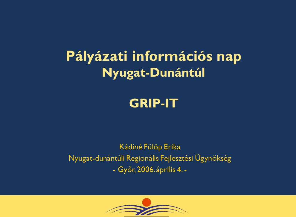 Pályázati információs nap Nyugat-Dunántúl GRIP-IT Kádiné Fülöp Erika Nyugat-dunántúli Regionális Fejlesztési Ügynökség - Győr, 2006.