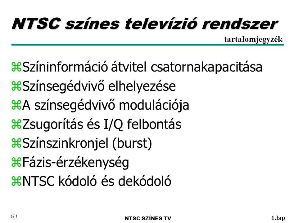 NTSC színes televízió rendszer zSzíninformáció átvitel csatornakapacitása zSzínsegédvivő elhelyezése zA színsegédvivő modulációja zZsugorítás és I/Q felbontás zSzínszinkronjel (burst) zFázis-érzékenység zNTSC kódoló és dekódoló tartalomjegyzék NTSC SZÍNES TV 1.lap G.I.