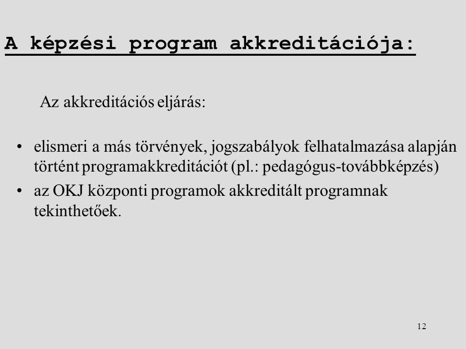 12 A képzési program akkreditációja: Az akkreditációs eljárás: •elismeri a más törvények, jogszabályok felhatalmazása alapján történt programakkreditációt (pl.: pedagógus-továbbképzés) •az OKJ központi programok akkreditált programnak tekinthetőek.