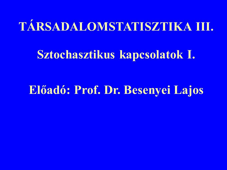TÁRSADALOMSTATISZTIKA III. Sztochasztikus kapcsolatok I. Előadó: Prof. Dr. Besenyei Lajos
