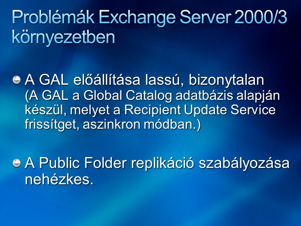 A GAL előállítása lassú, bizonytalan (A GAL a Global Catalog adatbázis alapján készül, melyet a Recipient Update Service frissítget, aszinkron módban.) A Public Folder replikáció szabályozása nehézkes.