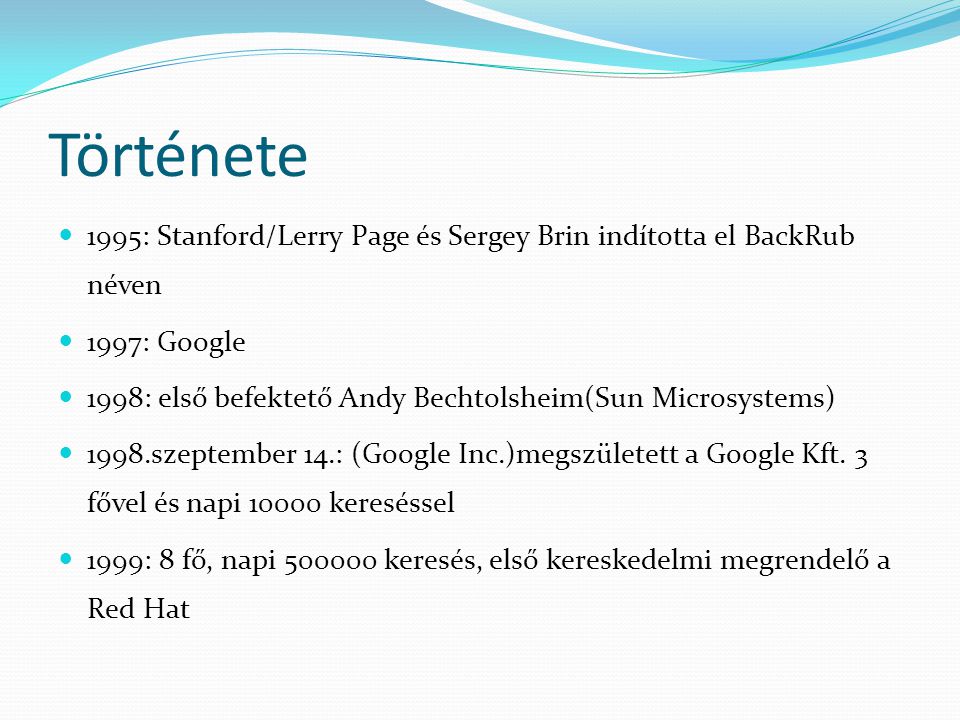 Története  1995: Stanford/Lerry Page és Sergey Brin indította el BackRub néven  1997: Google  1998: első befektető Andy Bechtolsheim(Sun Microsystems)  1998.szeptember 14.: (Google Inc.)megszületett a Google Kft.
