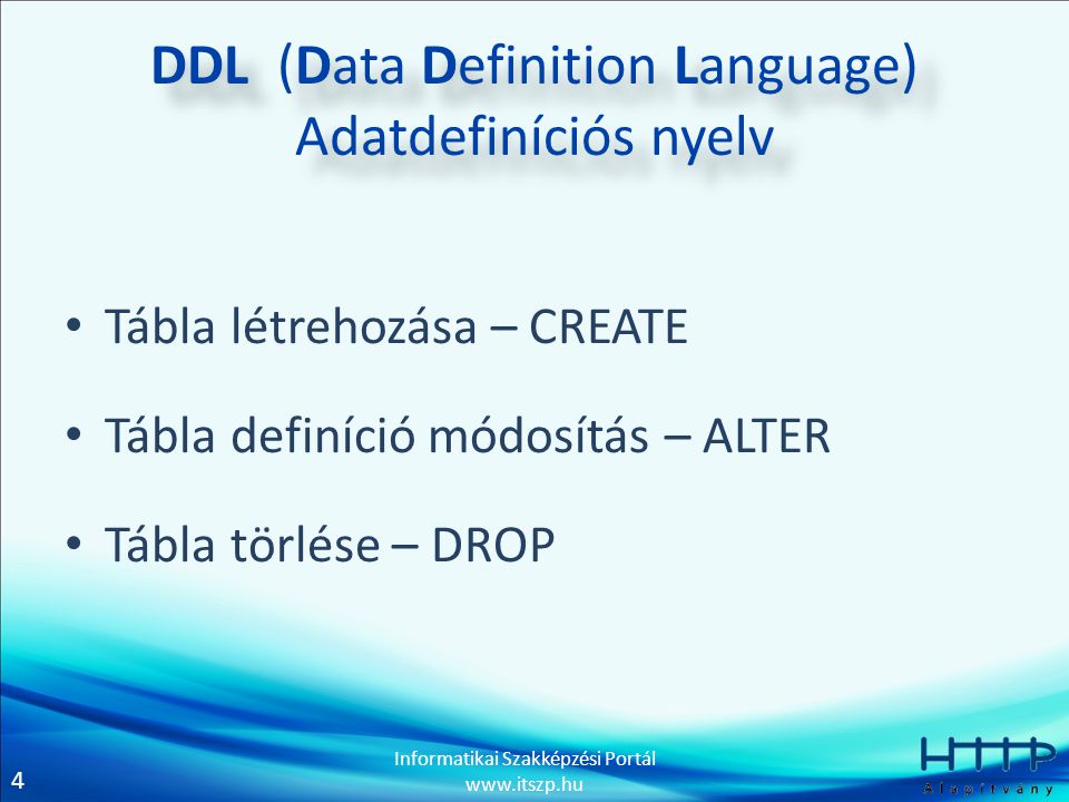 4 Informatikai Szakképzési Portál   DDL (Data Definition Language) Adatdefiníciós nyelv • Tábla létrehozása – CREATE • Tábla definíció módosítás – ALTER • Tábla törlése – DROP