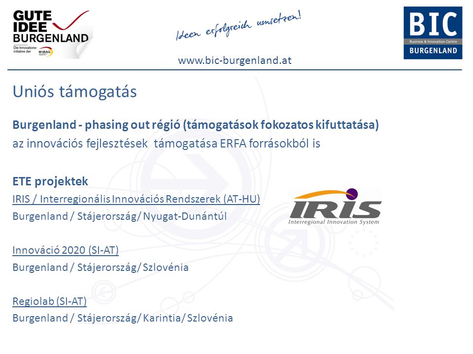 Uniós támogatás Burgenland - phasing out régió (támogatások fokozatos kifuttatása) az innovációs fejlesztések támogatása ERFA forrásokból is ETE projektek IRIS / Interregionális Innovációs Rendszerek (AT-HU) Burgenland / Stájerország/ Nyugat-Dunántúl Innováció 2020 (SI-AT) Burgenland / Stájerország/ Szlovénia Regiolab (SI-AT) Burgenland / Stájerország/ Karintia/ Szlovénia