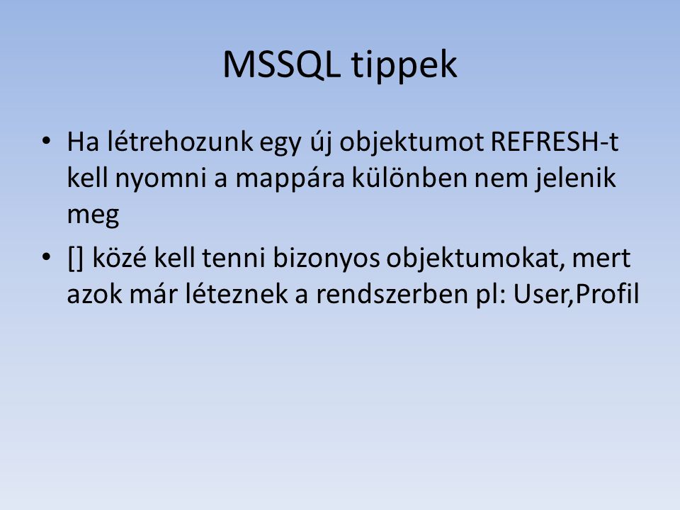 MSSQL tippek • Ha létrehozunk egy új objektumot REFRESH-t kell nyomni a mappára különben nem jelenik meg • [] közé kell tenni bizonyos objektumokat, mert azok már léteznek a rendszerben pl: User,Profil