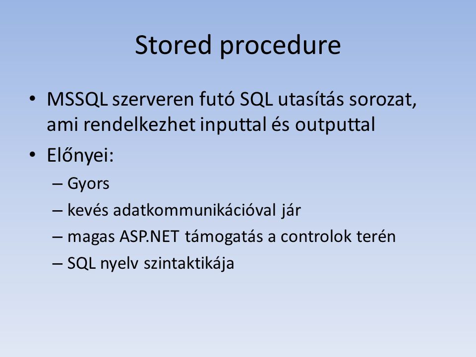 Stored procedure • MSSQL szerveren futó SQL utasítás sorozat, ami rendelkezhet inputtal és outputtal • Előnyei: – Gyors – kevés adatkommunikációval jár – magas ASP.NET támogatás a controlok terén – SQL nyelv szintaktikája