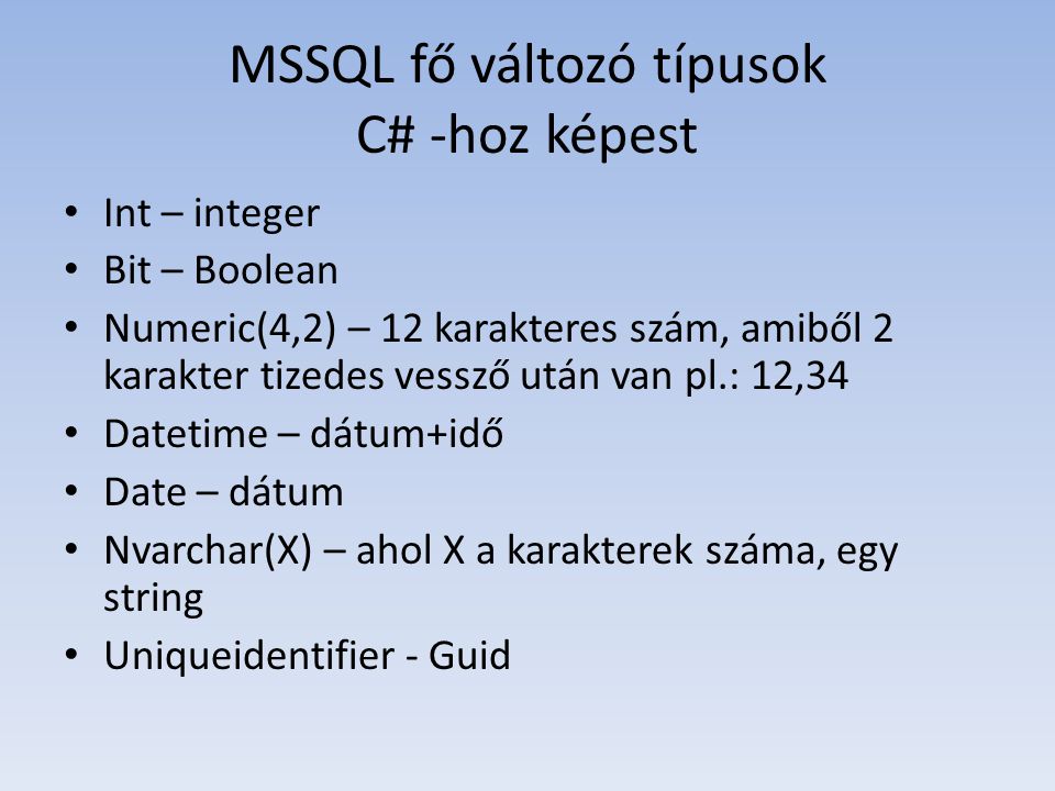 MSSQL fő változó típusok C# -hoz képest • Int – integer • Bit – Boolean • Numeric(4,2) – 12 karakteres szám, amiből 2 karakter tizedes vessző után van pl.: 12,34 • Datetime – dátum+idő • Date – dátum • Nvarchar(X) – ahol X a karakterek száma, egy string • Uniqueidentifier - Guid