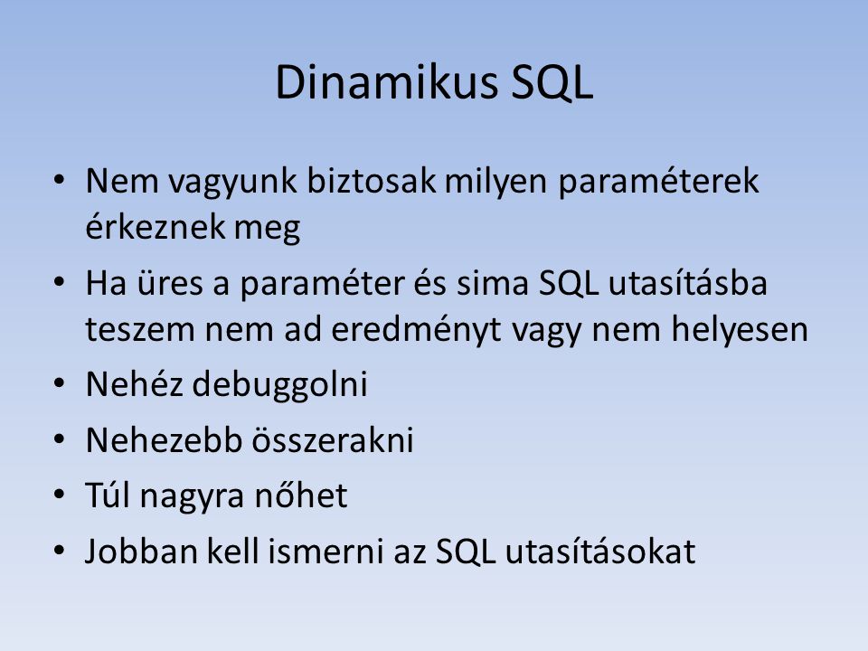 Dinamikus SQL • Nem vagyunk biztosak milyen paraméterek érkeznek meg • Ha üres a paraméter és sima SQL utasításba teszem nem ad eredményt vagy nem helyesen • Nehéz debuggolni • Nehezebb összerakni • Túl nagyra nőhet • Jobban kell ismerni az SQL utasításokat