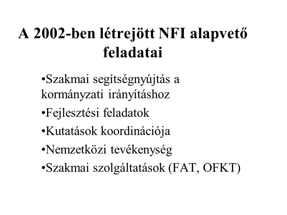 A 2002-ben létrejött NFI alapvető feladatai •Szakmai segítségnyújtás a kormányzati irányításhoz •Fejlesztési feladatok •Kutatások koordinációja •Nemzetközi tevékenység •Szakmai szolgáltatások (FAT, OFKT)