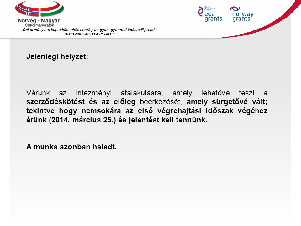 „Önkormányzati kapacitásépítés norvég ‐ magyar együttműködéssel projekt HU HU11-PP Jelenlegi helyzet: Várunk az intézményi átalakulásra, amely lehetővé teszi a szerződéskötést és az előleg beérkezését, amely sürgetővé vált; tekintve hogy nemsokára az első végrehajtási időszak végéhez érünk (2014.