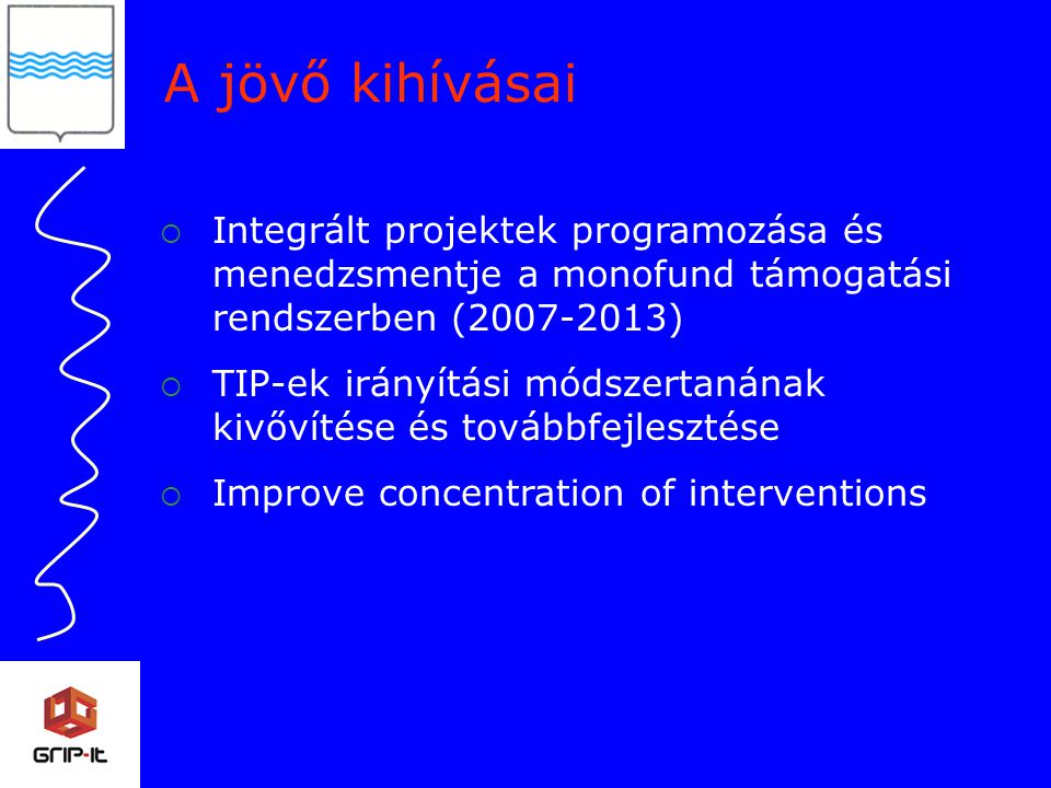 A jövő kihívásai  Integrált projektek programozása és menedzsmentje a monofund támogatási rendszerben ( )  TIP-ek irányítási módszertanának kivővítése és továbbfejlesztése  Improve concentration of interventions
