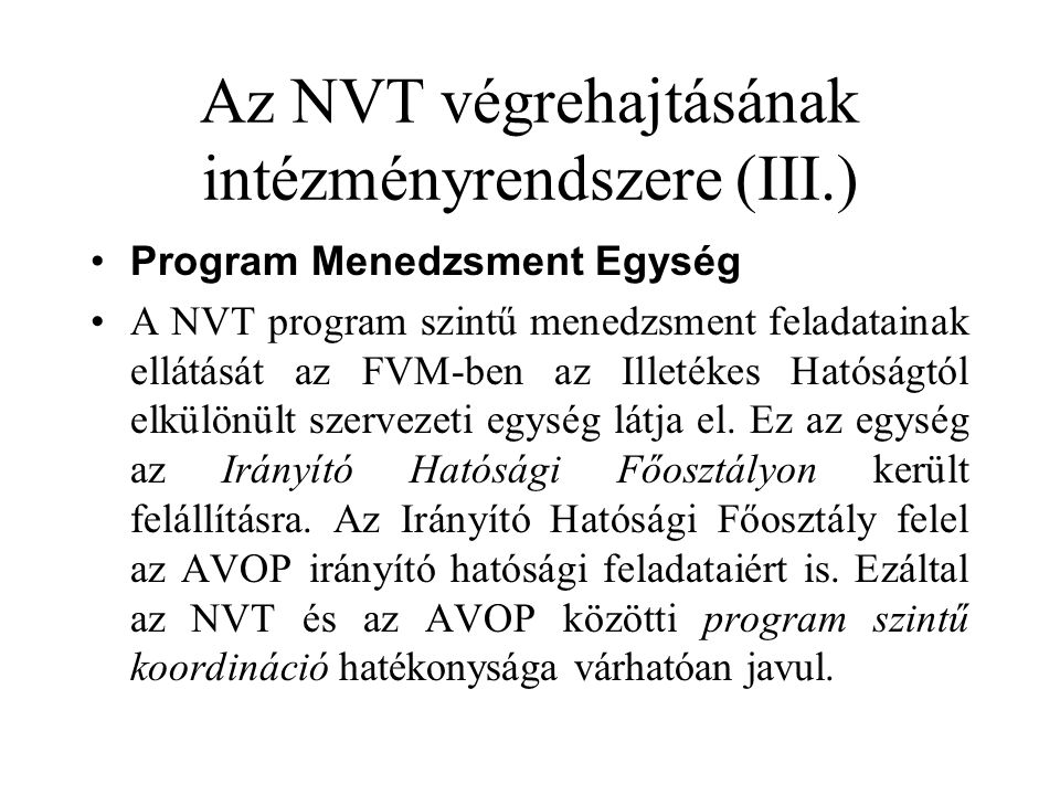 Az NVT végrehajtásának intézményrendszere (III.) •Program Menedzsment Egység •A NVT program szintű menedzsment feladatainak ellátását az FVM-ben az Illetékes Hatóságtól elkülönült szervezeti egység látja el.