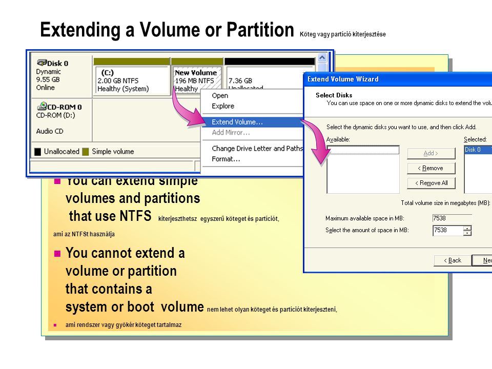 Extending a Volume or Partition Köteg vagy partíció kiterjesztése  You can extend simple volumes and partitions that use NTFS kiterjeszthetsz egyszerű köteget és partíciót, ami az NTFSt használja  You cannot extend a volume or partition that contains a system or boot volume nem lehet olyan köteget és partíciót kiterjeszteni,  ami rendszer vagy gyökér köteget tartalmaz