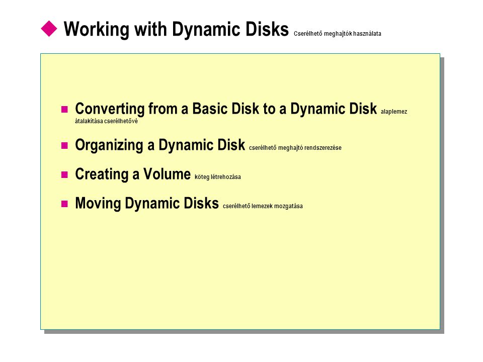  Working with Dynamic Disks Cserélhető meghajtók használata  Converting from a Basic Disk to a Dynamic Disk alaplemez átalakítása cserélhetővé  Organizing a Dynamic Disk cserélhető meghajtó rendszerezése  Creating a Volume köteg létrehozása  Moving Dynamic Disks cserélhető lemezek mozgatása
