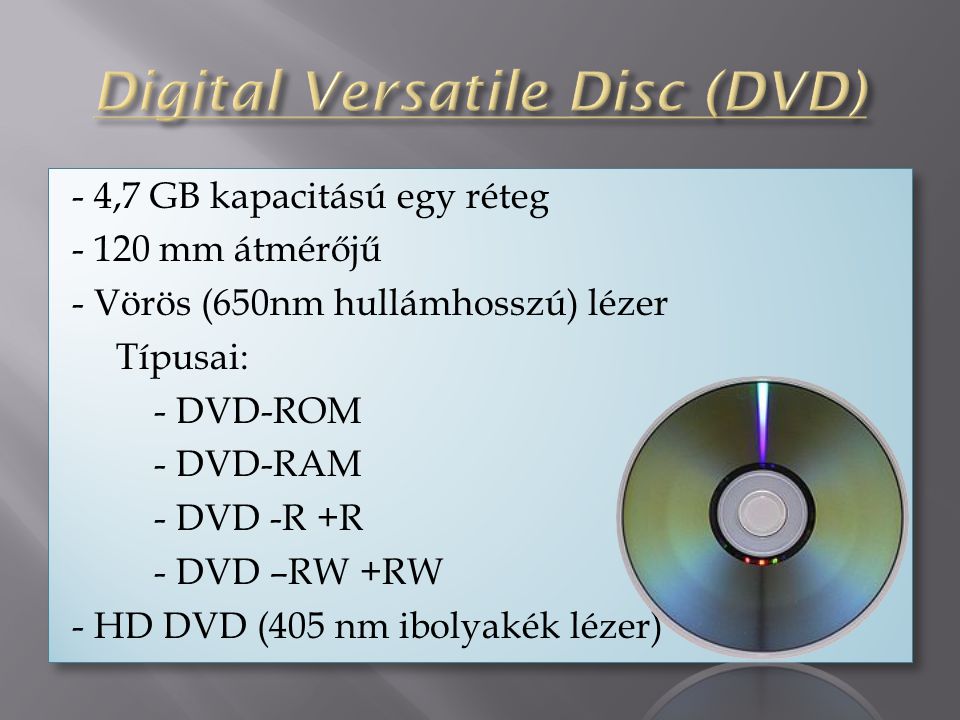 - 4,7 GB kapacitású egy réteg mm átmérőjű - Vörös (650nm hullámhosszú) lézer Típusai: - DVD-ROM - DVD-RAM - DVD -R +R - DVD –RW +RW - HD DVD (405 nm ibolyakék lézer) - 4,7 GB kapacitású egy réteg mm átmérőjű - Vörös (650nm hullámhosszú) lézer Típusai: - DVD-ROM - DVD-RAM - DVD -R +R - DVD –RW +RW - HD DVD (405 nm ibolyakék lézer)