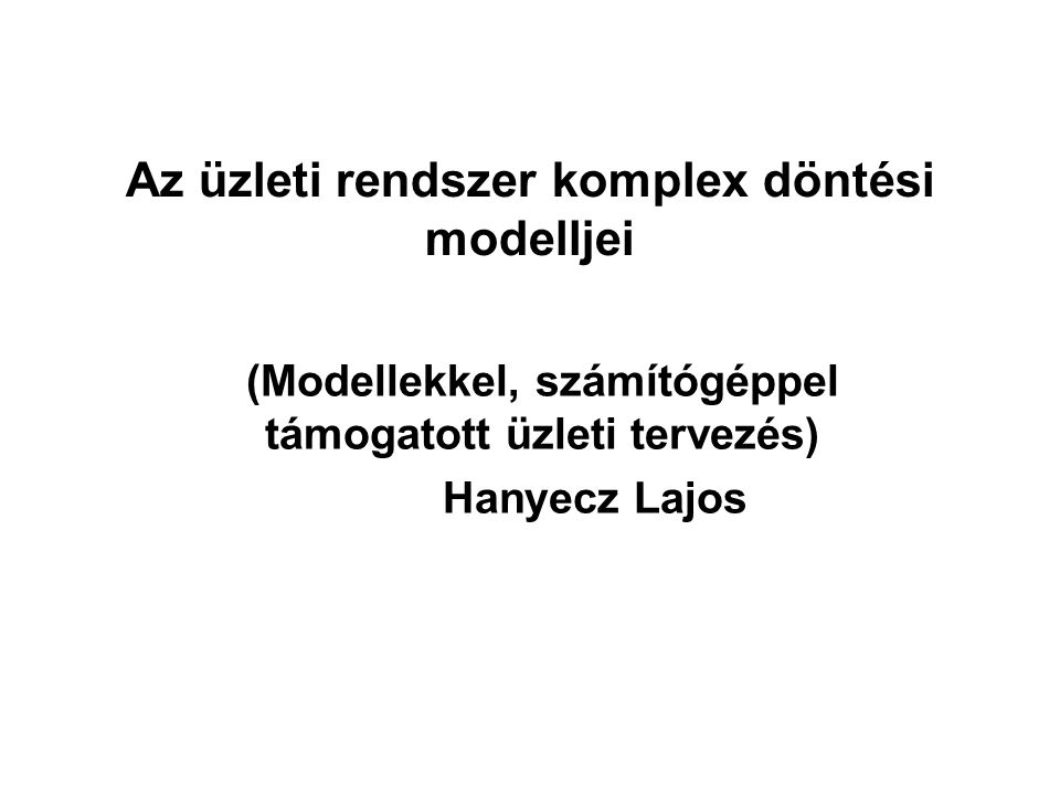 Az üzleti rendszer komplex döntési modelljei (Modellekkel, számítógéppel támogatott üzleti tervezés) Hanyecz Lajos