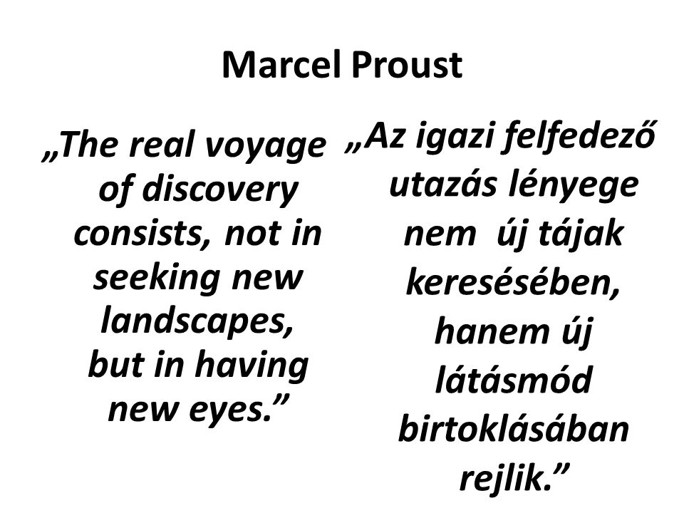 Marcel Proust „The real voyage of discovery consists, not in seeking new landscapes, but in having new eyes. „Az igazi felfedező utazás lényege nem új tájak keresésében, hanem új látásmód birtoklásában rejlik.