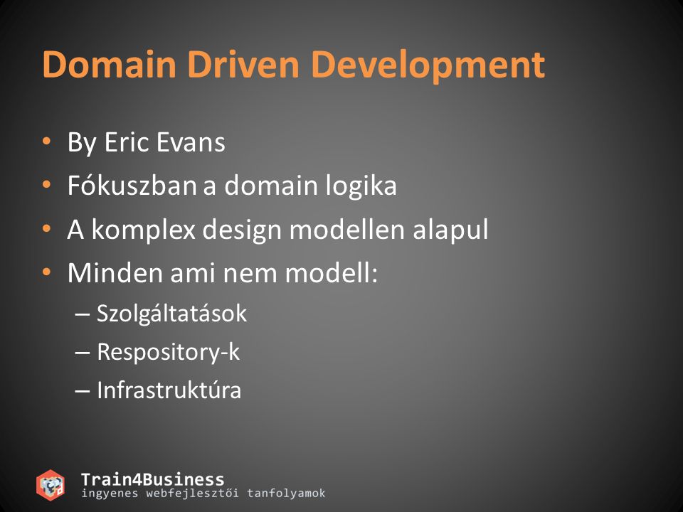 Domain Driven Development • By Eric Evans • Fókuszban a domain logika • A komplex design modellen alapul • Minden ami nem modell: – Szolgáltatások – Respository-k – Infrastruktúra
