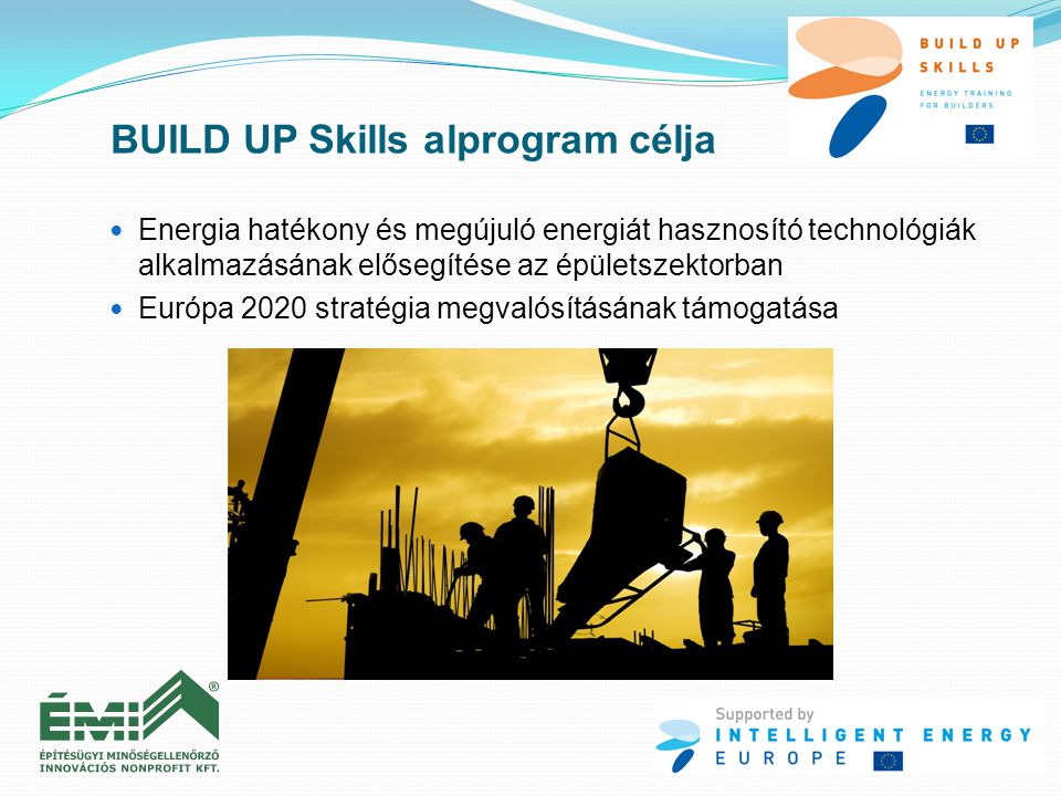  Energia hatékony és megújuló energiát hasznosító technológiák alkalmazásának elősegítése az épületszektorban  Európa 2020 stratégia megvalósításának támogatása BUILD UP Skills alprogram célja