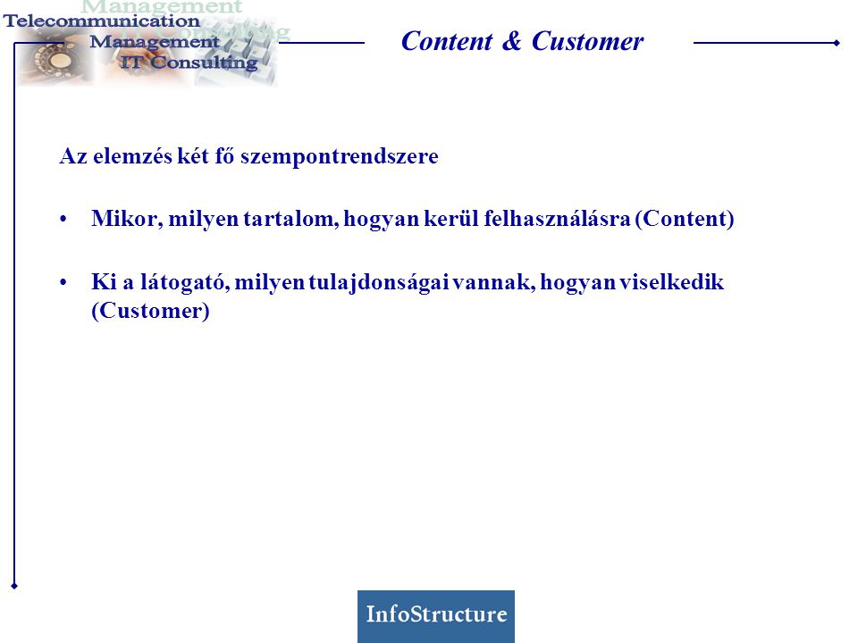 Content & Customer Az elemzés két fő szempontrendszere •Mikor, milyen tartalom, hogyan kerül felhasználásra (Content) •Ki a látogató, milyen tulajdonságai vannak, hogyan viselkedik (Customer)