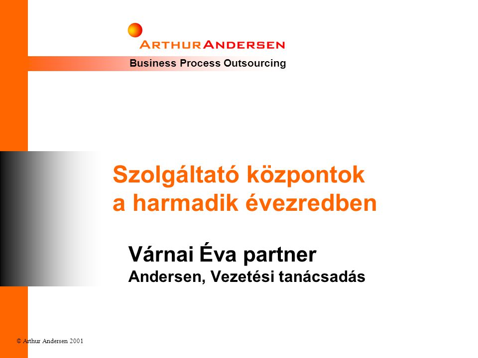 Business Process Outsourcing © Arthur Andersen 2001 Szolgáltató központok a harmadik évezredben Várnai Éva partner Andersen, Vezetési tanácsadás