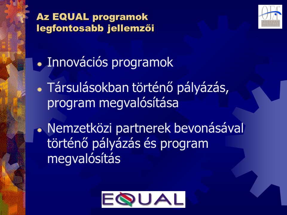 Az EQUAL programok legfontosabb jellemzői  Innovációs programok  Társulásokban történő pályázás, program megvalósítása  Nemzetközi partnerek bevonásával történő pályázás és program megvalósítás