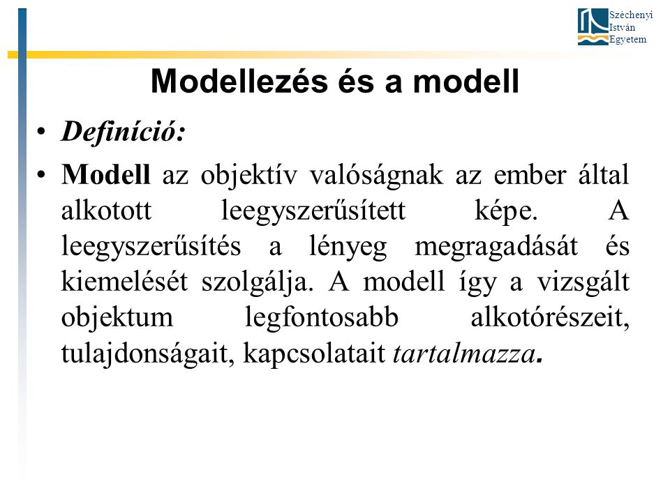 Széchenyi István Egyetem Modellezés és a modell •Definíció: •Modell az objektív valóságnak az ember által alkotott leegyszerűsített képe.