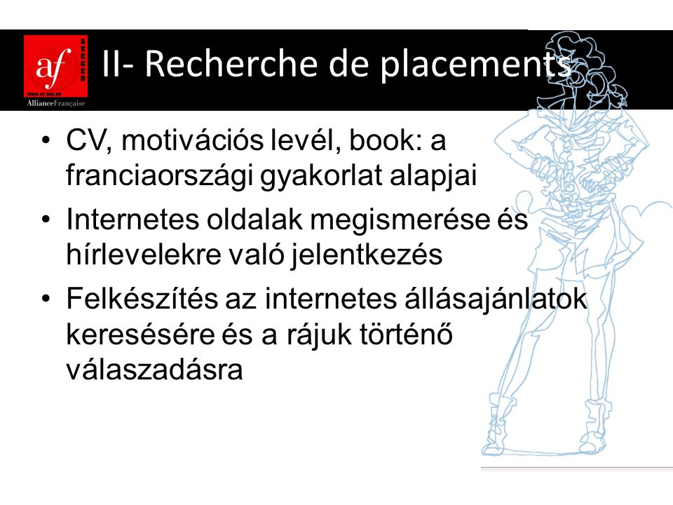 II- Recherche de placements •CV, motivációs levél, book: a franciaországi gyakorlat alapjai •Internetes oldalak megismerése és hírlevelekre való jelentkezés •Felkészítés az internetes állásajánlatok keresésére és a rájuk történő válaszadásra