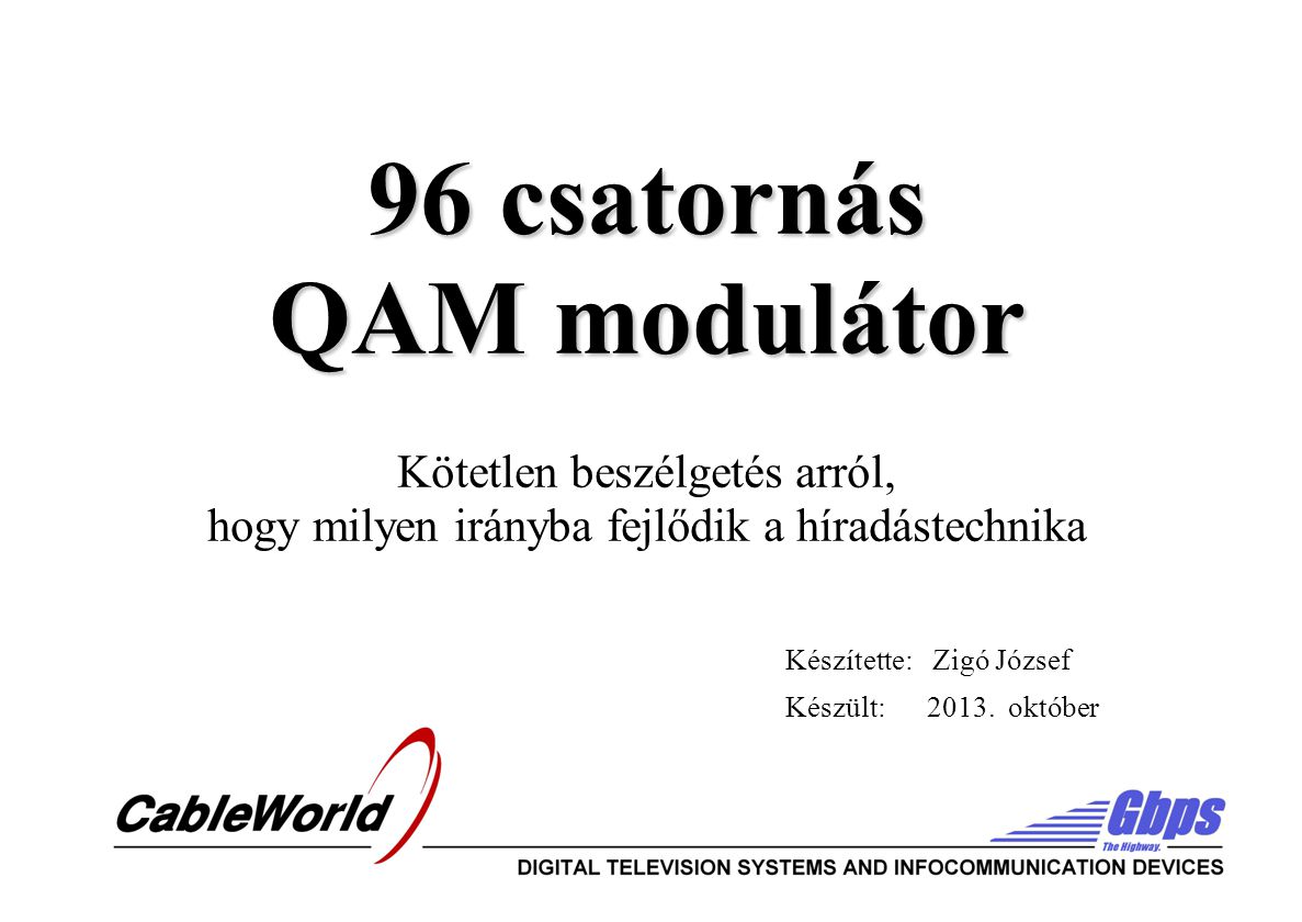 96 csatornás QAM modulátor 96 csatornás QAM modulátor Kötetlen beszélgetés arról, hogy milyen irányba fejlődik a híradástechnika Készítette: Zigó József Készült: 2013.