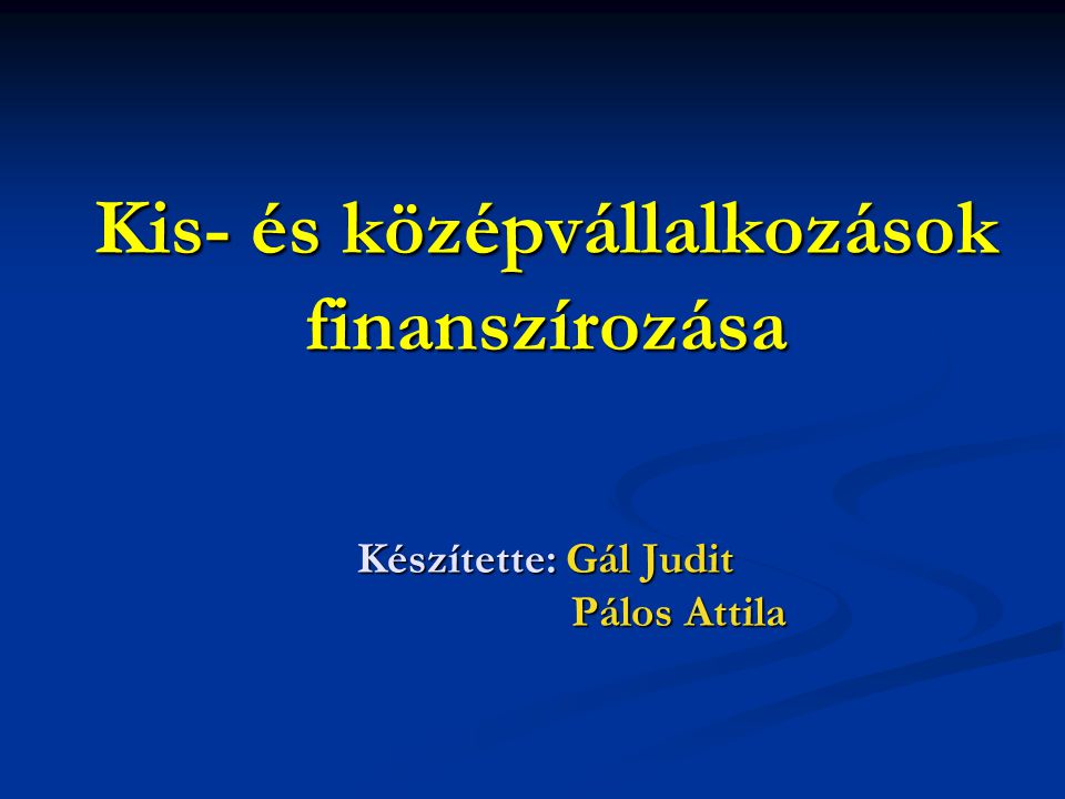 Kis- és középvállalkozások finanszírozása Készítette: Gál Judit Pálos Attila