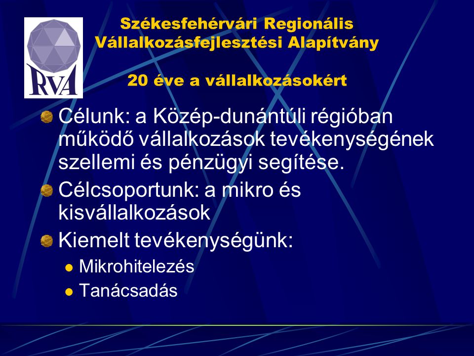 Székesfehérvári Regionális Vállalkozásfejlesztési Alapítvány 20 éve a vállalkozásokért Célunk: a Közép-dunántúli régióban működő vállalkozások tevékenységének szellemi és pénzügyi segítése.