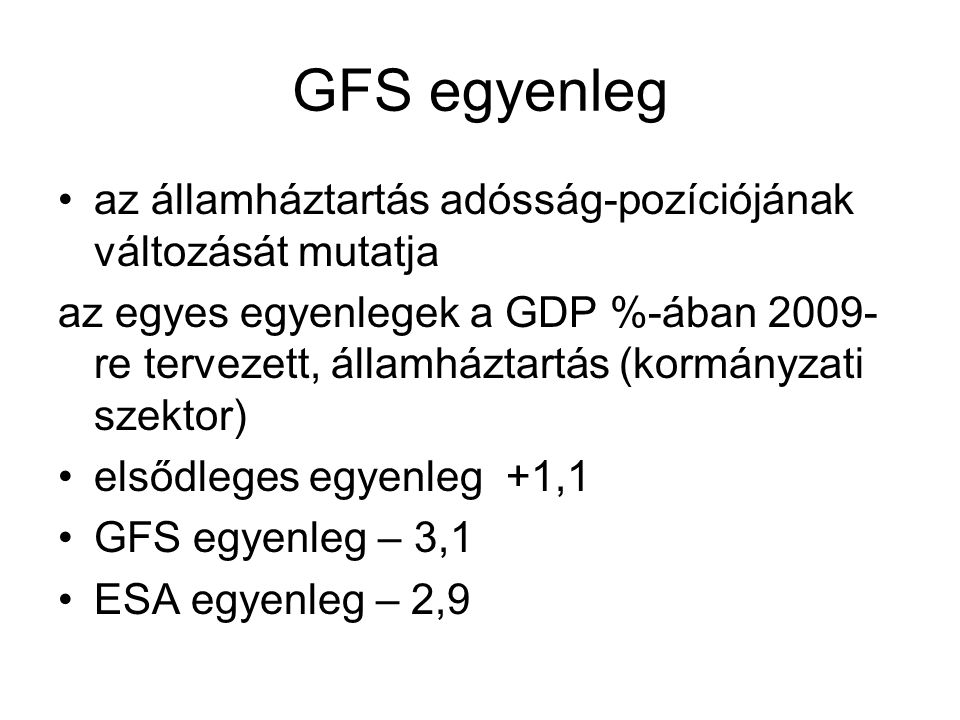 GFS egyenleg •az államháztartás adósság-pozíciójának változását mutatja az egyes egyenlegek a GDP %-ában re tervezett, államháztartás (kormányzati szektor) •elsődleges egyenleg +1,1 •GFS egyenleg – 3,1 •ESA egyenleg – 2,9