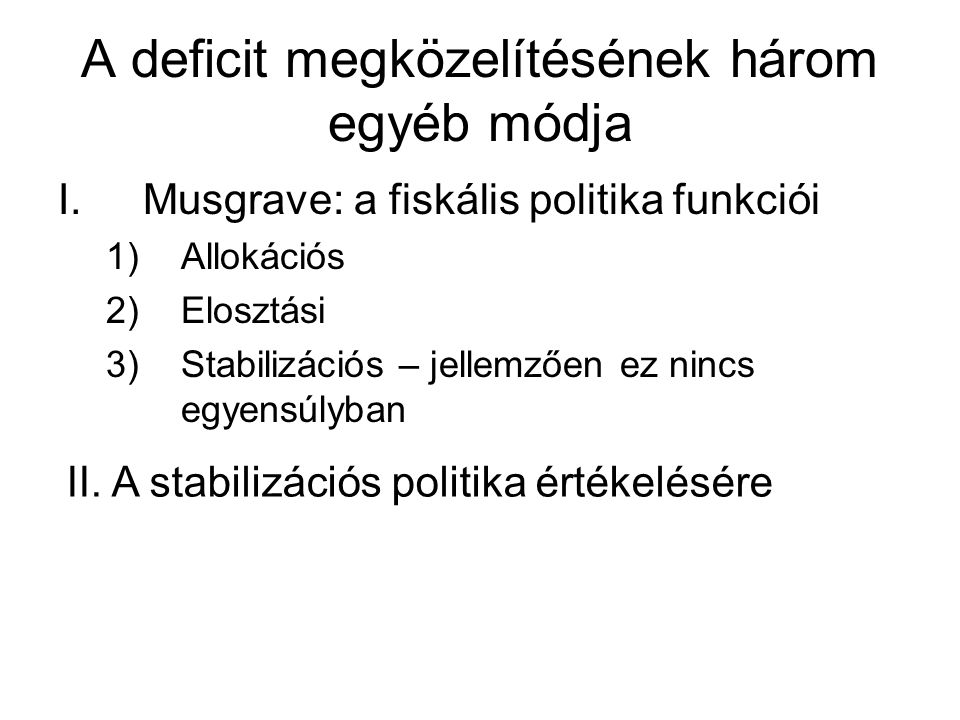 A deficit megközelítésének három egyéb módja I.Musgrave: a fiskális politika funkciói 1)Allokációs 2)Elosztási 3)Stabilizációs – jellemzően ez nincs egyensúlyban II.