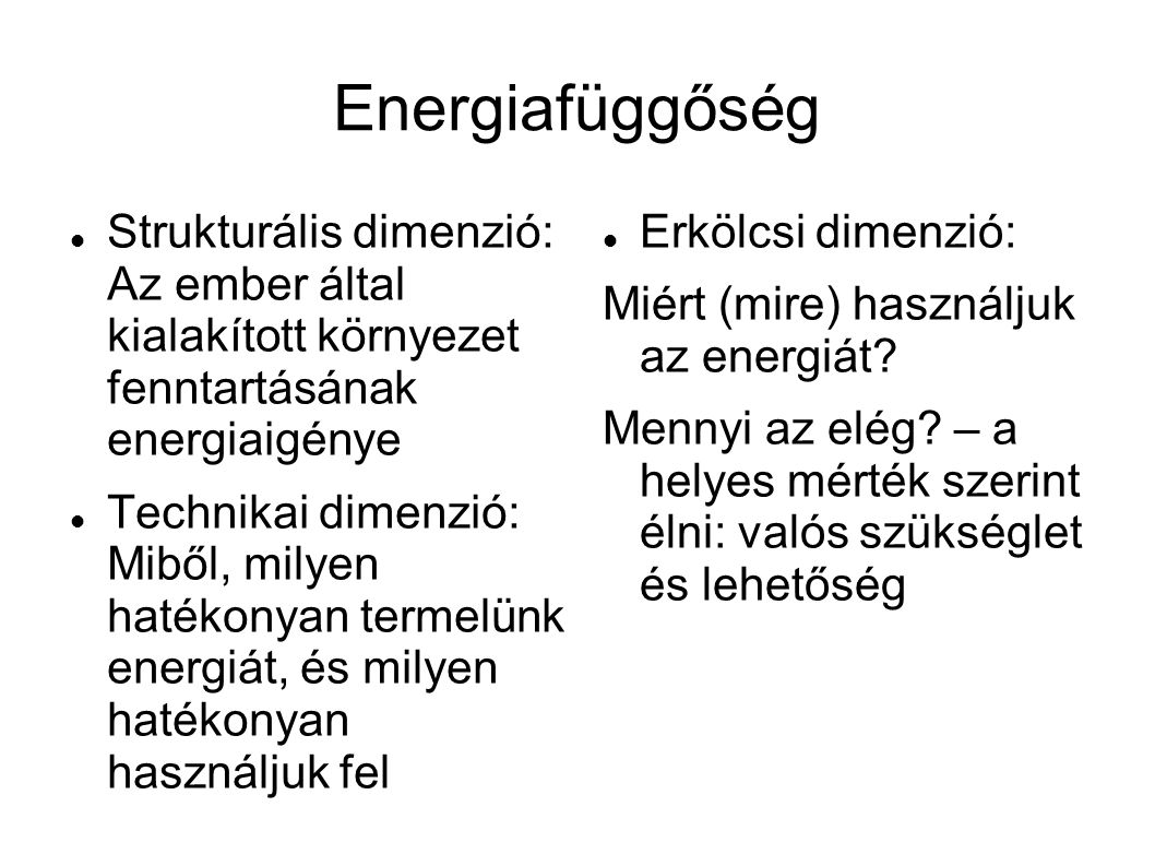 Energiafüggőség  Strukturális dimenzió: Az ember által kialakított környezet fenntartásának energiaigénye  Technikai dimenzió: Miből, milyen hatékonyan termelünk energiát, és milyen hatékonyan használjuk fel  Erkölcsi dimenzió: Miért (mire) használjuk az energiát.