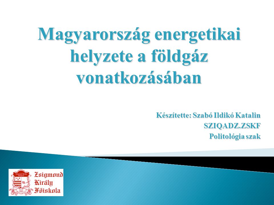 Készítette: Szabó Ildikó Katalin SZIQADZ.ZSKF Politológia szak Magyarország energetikai helyzete a földgáz vonatkozásában