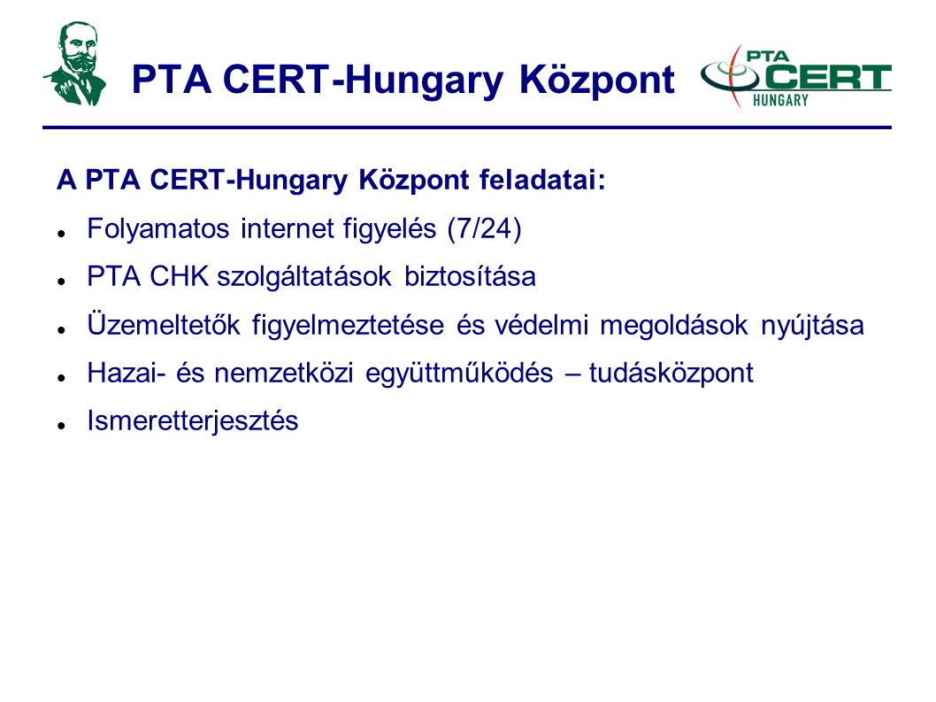 PTA CERT-Hungary Központ A PTA CERT-Hungary Központ feladatai:  Folyamatos internet figyelés (7/24)‏  PTA CHK szolgáltatások biztosítása  Üzemeltetők figyelmeztetése és védelmi megoldások nyújtása  Hazai- és nemzetközi együttműködés – tudásközpont  Ismeretterjesztés