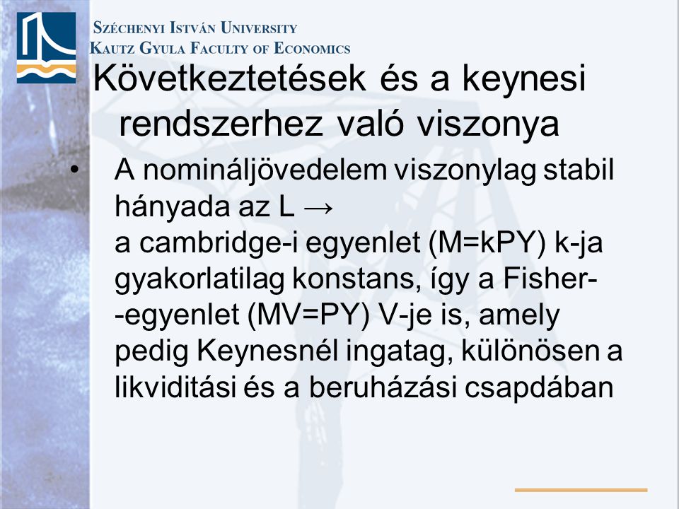 Következtetések és a keynesi rendszerhez való viszonya •A nomináljövedelem viszonylag stabil hányada az L → a cambridge-i egyenlet (M=kPY) k-ja gyakorlatilag konstans, így a Fisher- -egyenlet (MV=PY) V-je is, amely pedig Keynesnél ingatag, különösen a likviditási és a beruházási csapdában