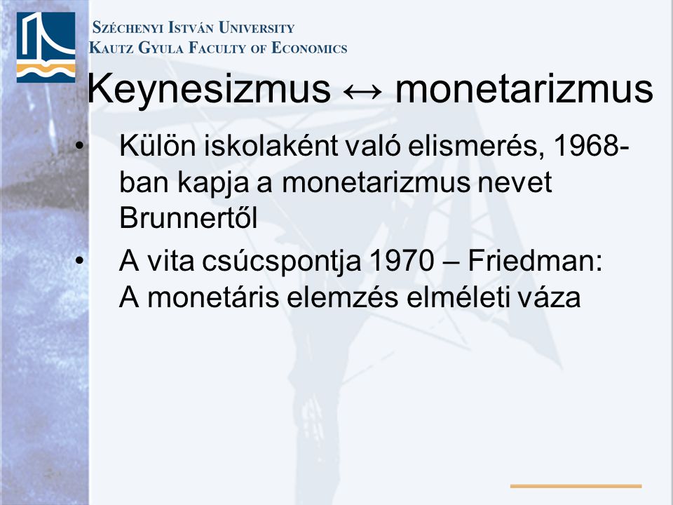 Keynesizmus ↔ monetarizmus •Külön iskolaként való elismerés, ban kapja a monetarizmus nevet Brunnertől •A vita csúcspontja 1970 – Friedman: A monetáris elemzés elméleti váza